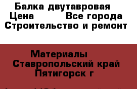 Балка двутавровая › Цена ­ 180 - Все города Строительство и ремонт » Материалы   . Ставропольский край,Пятигорск г.